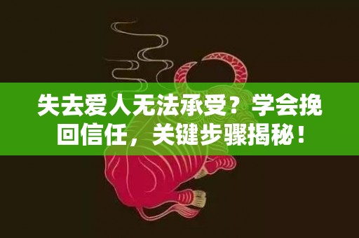 失去爱人无法承受？学会挽回信任，关键步骤揭秘！