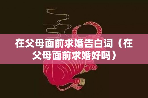 在父母面前求婚告白词（在父母面前求婚好吗）