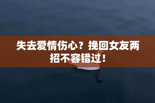 失去爱情伤心？挽回女友两招不容错过！