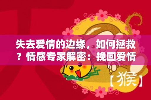 失去爱情的边缘，如何拯救？情感专家解密：挽回爱情的机会有多大？