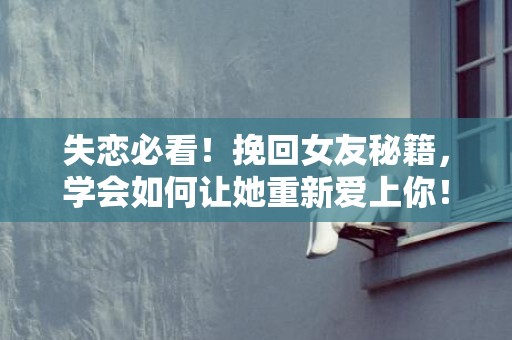 失恋必看！挽回女友秘籍，学会如何让她重新爱上你！