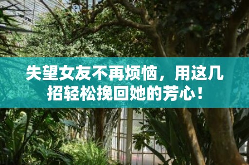 失望女友不再烦恼，用这几招轻松挽回她的芳心！