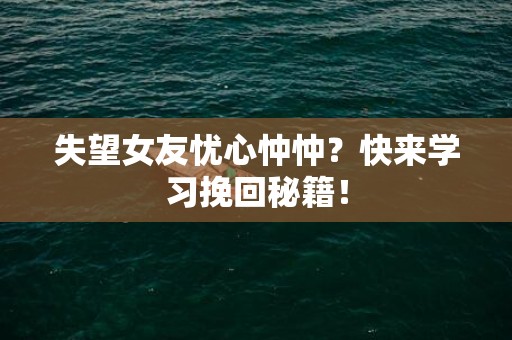 失望女友忧心忡忡？快来学习挽回秘籍！