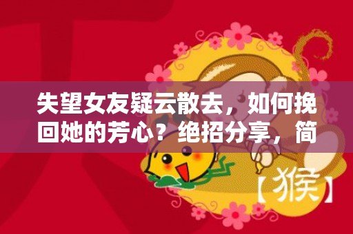 失望女友疑云散去，如何挽回她的芳心？绝招分享，简单有效！