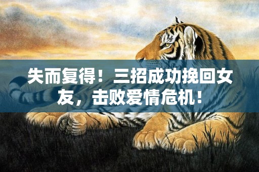 失而复得！三招成功挽回女友，击败爱情危机！