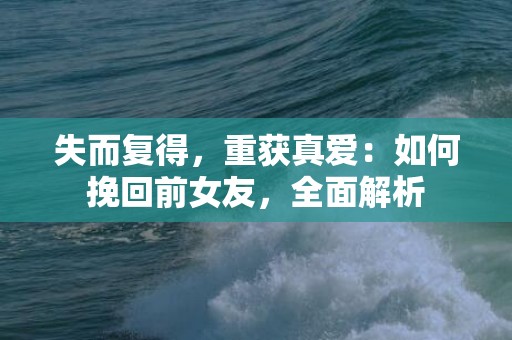 失而复得，重获真爱：如何挽回前女友，全面解析