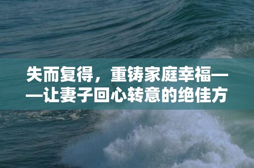 失而复得，重铸家庭幸福——让妻子回心转意的绝佳方法
