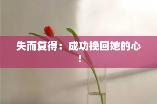 失而复得：成功挽回她的心！