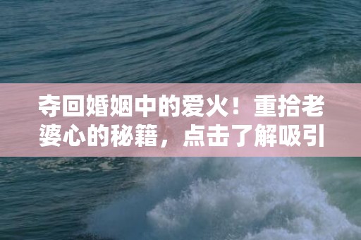 夺回婚姻中的爱火！重拾老婆心的秘籍，点击了解吸引绝招！
