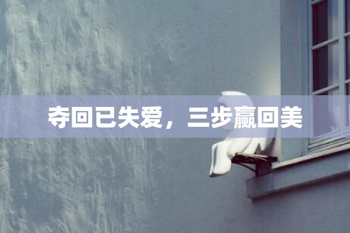 夺回已失爱，三步赢回美