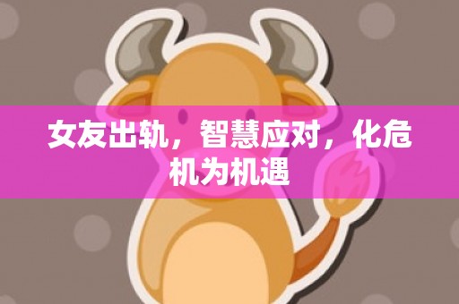 女友出轨，智慧应对，化危机为机遇
