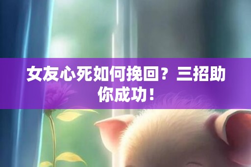 女友心死如何挽回？三招助你成功！
