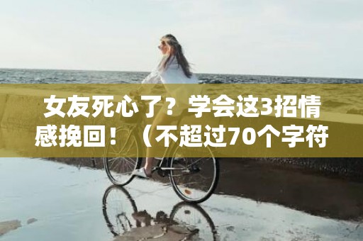 女友死心了？学会这3招情感挽回！（不超过70个字符）