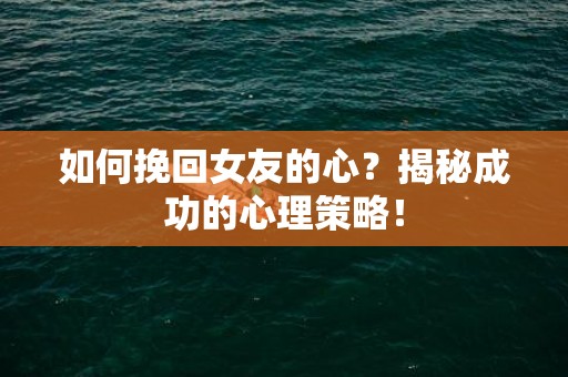 如何挽回女友的心？揭秘成功的心理策略！