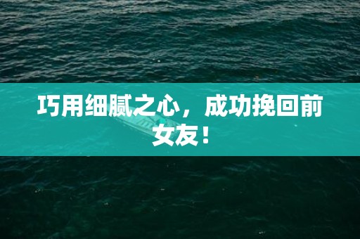 巧用细腻之心，成功挽回前女友！