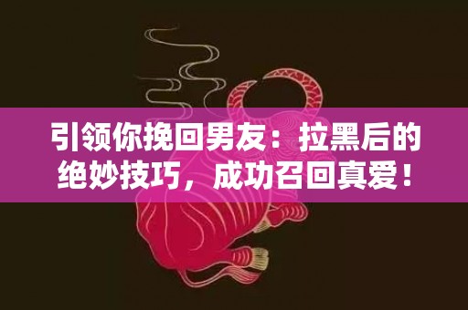 引领你挽回男友：拉黑后的绝妙技巧，成功召回真爱！