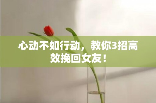 心动不如行动，教你3招高效挽回女友！