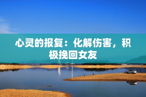 心灵的报复：化解伤害，积极挽回女友