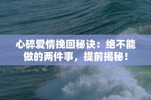 心碎爱情挽回秘诀：绝不能做的两件事，提前揭秘！