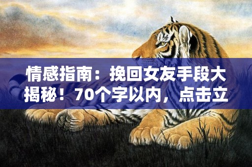 情感指南：挽回女友手段大揭秘！70个字以内，点击立即解锁！