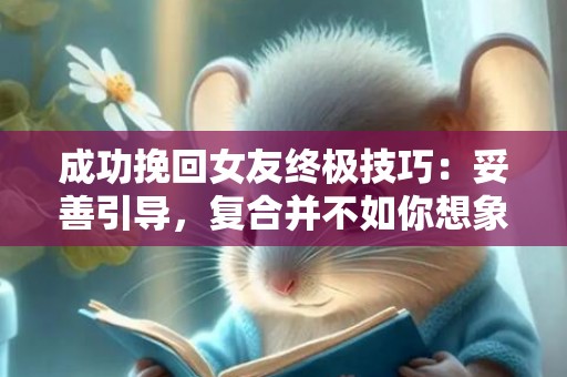 成功挽回女友终极技巧：妥善引导，复合并不如你想象的那么难