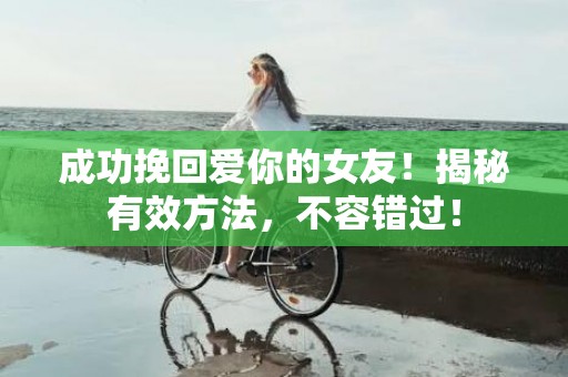 成功挽回爱你的女友！揭秘有效方法，不容错过！