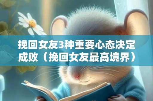 挽回女友3种重要心态决定成败（挽回女友最高境界）
