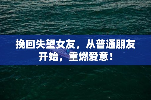 挽回失望女友，从普通朋友开始，重燃爱意！