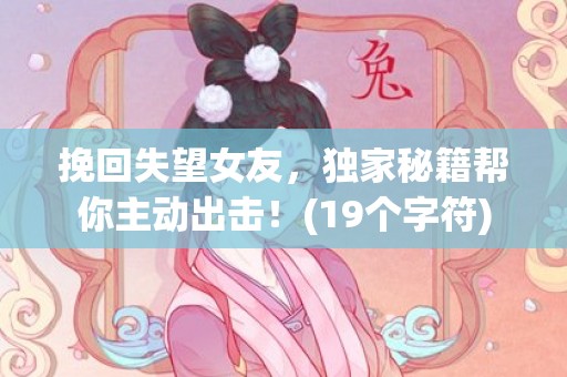 挽回失望女友，独家秘籍帮你主动出击！(19个字符)