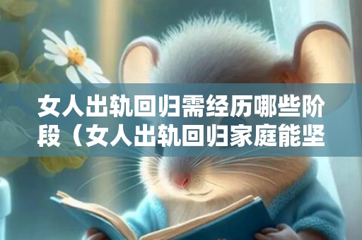女人出轨回归需经历哪些阶段（女人出轨回归家庭能坚持多久）