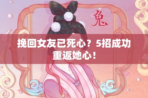 挽回女友已死心？5招成功重返她心！