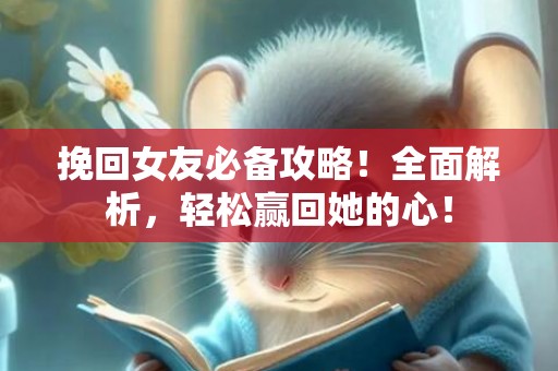 挽回女友必备攻略！全面解析，轻松赢回她的心！