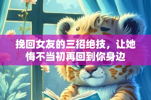 挽回女友的三招绝技，让她悔不当初再回到你身边