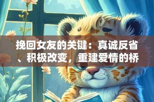 挽回女友的关键：真诚反省、积极改变，重建爱情的桥梁！