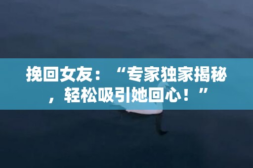 挽回女友：“专家独家揭秘，轻松吸引她回心！”
