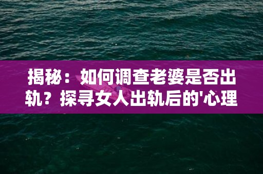 揭秘：如何调查老婆是否出轨？探寻女人出轨后的'心理'变化！