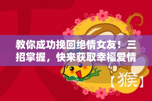 教你成功挽回绝情女友！三招掌握，快来获取幸福爱情！