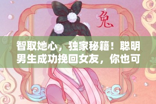 智取她心，独家秘籍！聪明男生成功挽回女友，你也可以！