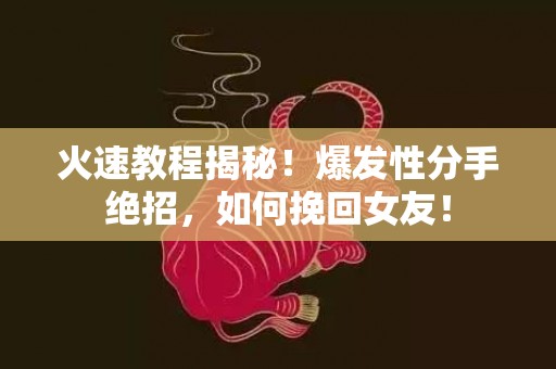 火速教程揭秘！爆发性分手绝招，如何挽回女友！