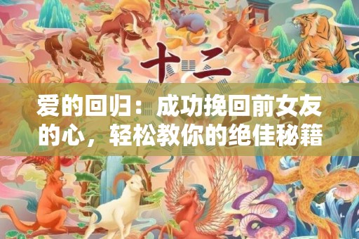 爱的回归：成功挽回前女友的心，轻松教你的绝佳秘籍！