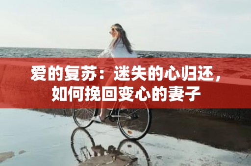 爱的复苏：迷失的心归还，如何挽回变心的妻子