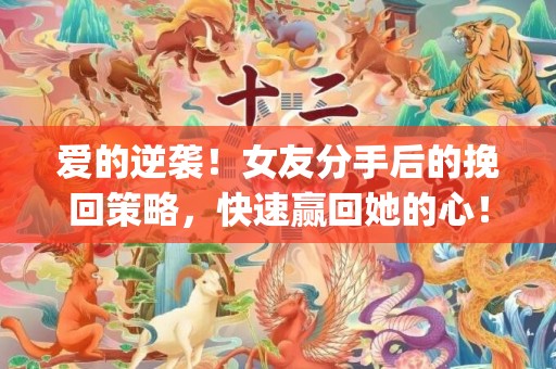 爱的逆袭！女友分手后的挽回策略，快速赢回她的心！ (62 characters)