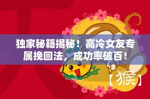 独家秘籍揭秘！高冷女友专属挽回法，成功率破百！