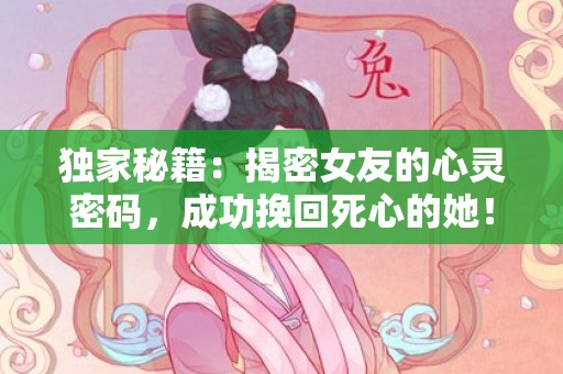 独家秘籍：揭密女友的心灵密码，成功挽回死心的她！