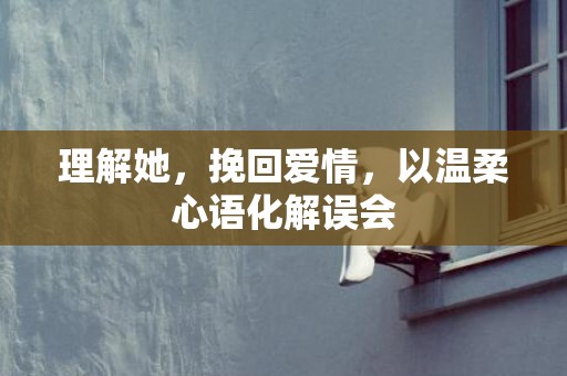 理解她，挽回爱情，以温柔心语化解误会