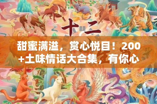 甜蜜满溢，赏心悦目！200+土味情话大合集，有你心仪的宝藏表白神器！