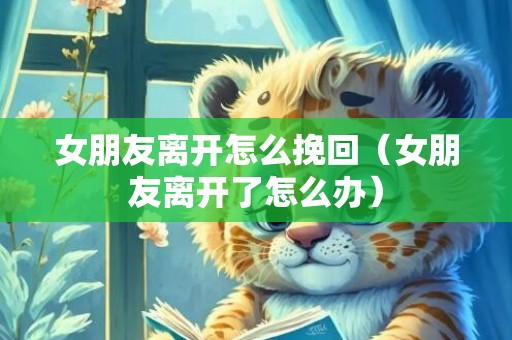 女朋友离开怎么挽回（女朋友离开了怎么办）