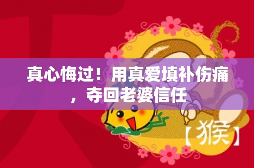 真心悔过！用真爱填补伤痛，夺回老婆信任