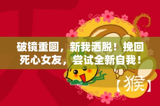 破镜重圆，新我洒脱！挽回死心女友，尝试全新自我！
