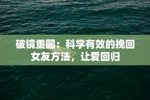 破镜重圆：科学有效的挽回女友方法，让爱回归